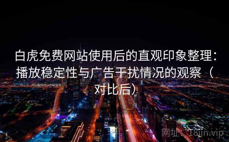 白虎免费网站使用后的直观印象整理:播放稳定性与广告干扰情况的观察(对比后) 白虎免费网站使用后的直观印象整理:播放稳定性与广告干扰情况的观察(对比后)