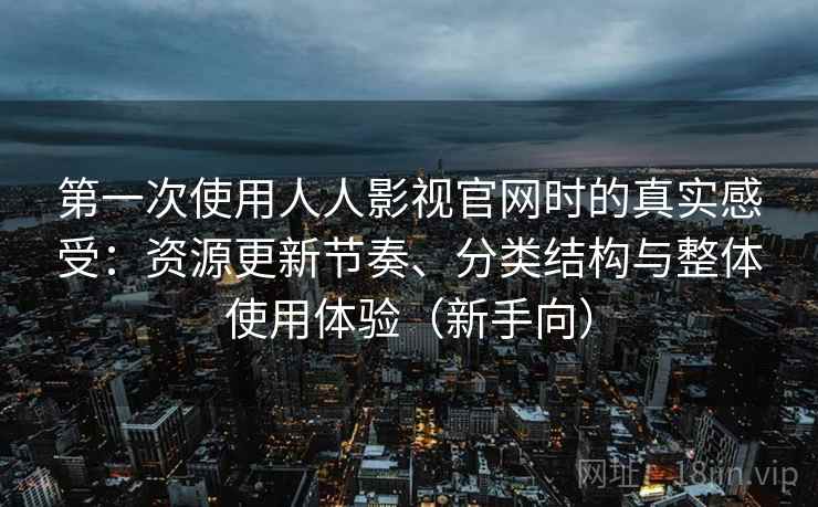 第一次使用人人影视官网时的真实感受:资源更新节奏、分类结构与整体使用体验(新手向) 第一次使用人人影视官网时的真实感受:资源更新节奏、分类结构与整体使用体验(新手向)