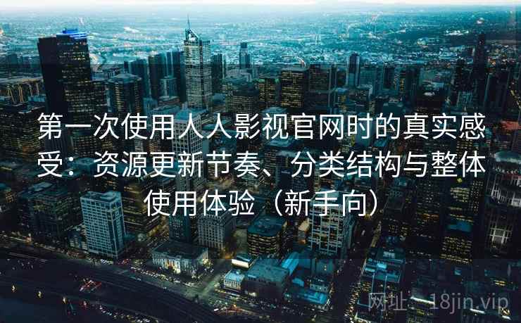 第一次使用人人影视官网时的真实感受:资源更新节奏、分类结构与整体使用体验(新手向) 第一次使用人人影视官网时的真实感受:资源更新节奏、分类结构与整体使用体验(新手向)