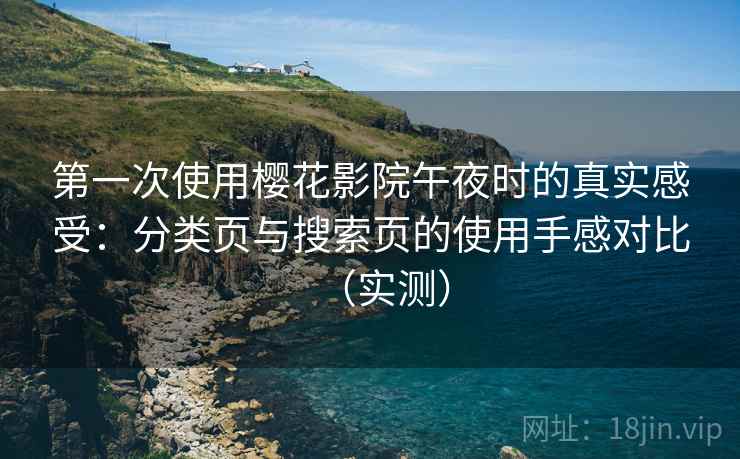 第一次使用樱花影院午夜时的真实感受:分类页与搜索页的使用手感对比(实测) 第一次使用樱花影院午夜时的真实感受:分类页与搜索页的使用手感对比(实测)