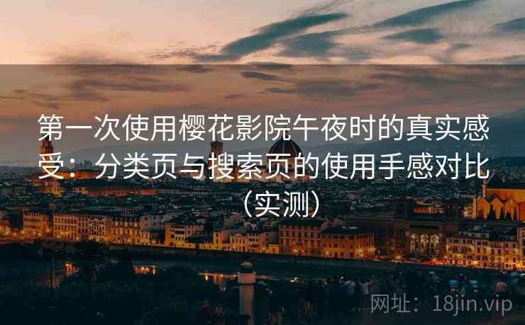 第一次使用樱花影院午夜时的真实感受:分类页与搜索页的使用手感对比(实测) 第一次使用樱花影院午夜时的真实感受:分类页与搜索页的使用手感对比(实测)