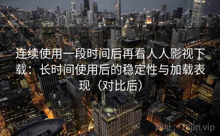 连续使用一段时间后再看人人影视下载:长时间使用后的稳定性与加载表现(对比后) 连续使用一段时间后再看人人影视下载:长时间使用后的稳定性与加载表现(对比后)