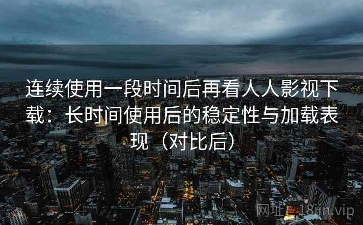 连续使用一段时间后再看人人影视下载:长时间使用后的稳定性与加载表现(对比后) 连续使用一段时间后再看人人影视下载:长时间使用后的稳定性与加载表现(对比后)