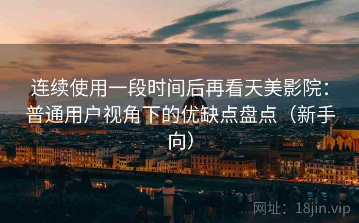 连续使用一段时间后再看天美影院:普通用户视角下的优缺点盘点(新手向) 连续使用一段时间后再看天美影院:普通用户视角下的优缺点盘点(新手向)