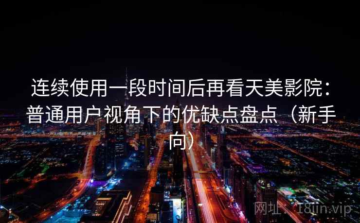 连续使用一段时间后再看天美影院:普通用户视角下的优缺点盘点(新手向) 连续使用一段时间后再看天美影院:普通用户视角下的优缺点盘点(新手向)
