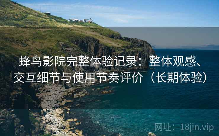 蜂鸟影院完整体验记录:整体观感、交互细节与使用节奏评价(长期体验) 蜂鸟影院完整体验记录:整体观感、交互细节与使用节奏评价(长期体验)