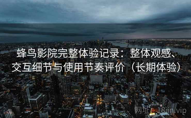 蜂鸟影院完整体验记录:整体观感、交互细节与使用节奏评价(长期体验) 蜂鸟影院完整体验记录:整体观感、交互细节与使用节奏评价(长期体验)