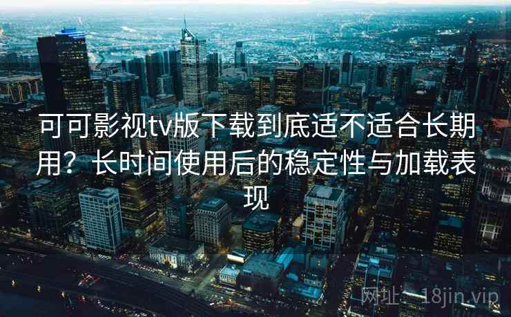 可可影视tv版下载到底适不适合长期用?长时间使用后的稳定性与加载表现 可可影视tv版下载到底适不适合长期用?长时间使用后的稳定性与加载表现
