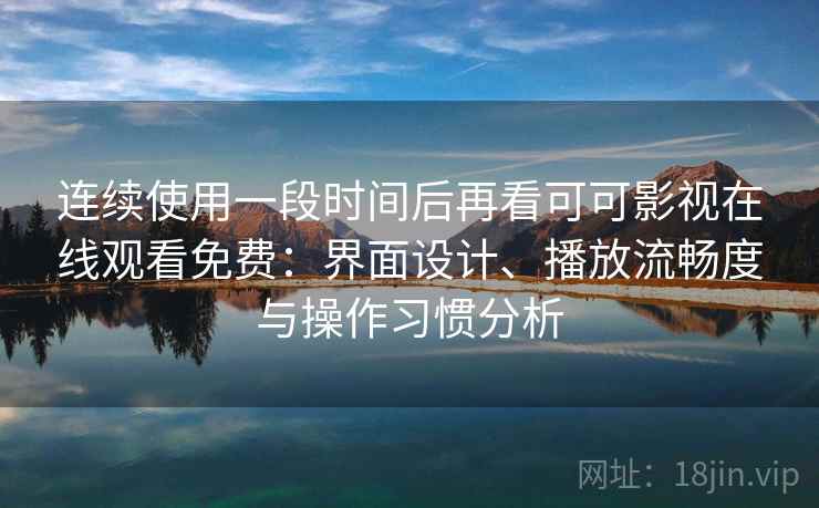 连续使用一段时间后再看可可影视在线观看免费:界面设计、播放流畅度与操作习惯分析 连续使用一段时间后再看可可影视在线观看免费:界面设计、播放流畅度与操作习惯分析