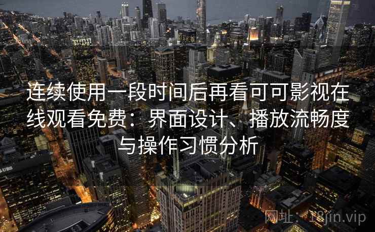 连续使用一段时间后再看可可影视在线观看免费:界面设计、播放流畅度与操作习惯分析 连续使用一段时间后再看可可影视在线观看免费:界面设计、播放流畅度与操作习惯分析