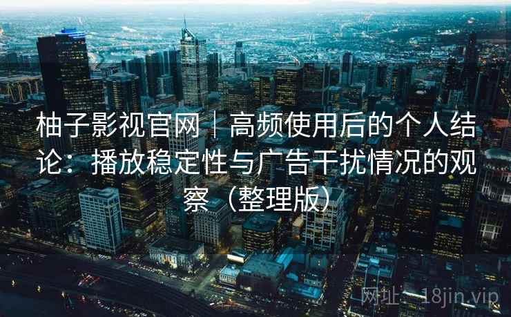 柚子影视官网|高频使用后的个人结论:播放稳定性与广告干扰情况的观察(整理版) 柚子影视官网|高频使用后的个人结论:播放稳定性与广告干扰情况的观察(整理版)