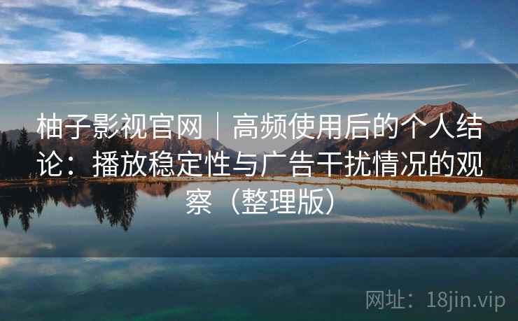柚子影视官网|高频使用后的个人结论:播放稳定性与广告干扰情况的观察(整理版) 柚子影视官网|高频使用后的个人结论:播放稳定性与广告干扰情况的观察(整理版)