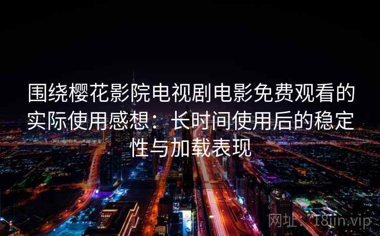 围绕樱花影院电视剧电影免费观看的实际使用感想:长时间使用后的稳定性与加载表现 围绕樱花影院电视剧电影免费观看的实际使用感想:长时间使用后的稳定性与加载表现