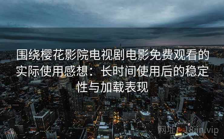 围绕樱花影院电视剧电影免费观看的实际使用感想:长时间使用后的稳定性与加载表现 围绕樱花影院电视剧电影免费观看的实际使用感想:长时间使用后的稳定性与加载表现