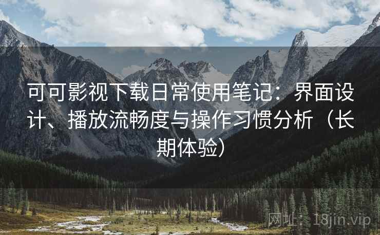 可可影视下载日常使用笔记:界面设计、播放流畅度与操作习惯分析(长期体验) 可可影视下载日常使用笔记:界面设计、播放流畅度与操作习惯分析(长期体验)