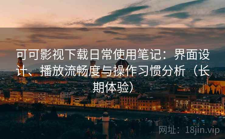 可可影视下载日常使用笔记:界面设计、播放流畅度与操作习惯分析(长期体验) 可可影视下载日常使用笔记:界面设计、播放流畅度与操作习惯分析(长期体验)