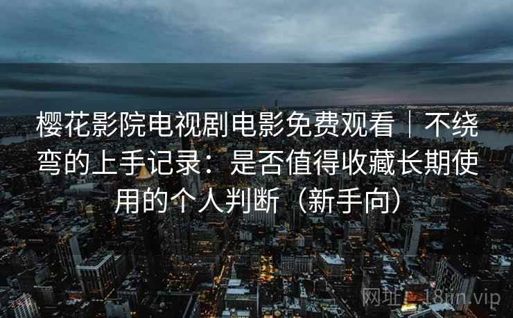 樱花影院电视剧电影免费观看|不绕弯的上手记录:是否值得收藏长期使用的个人判断(新手向) 樱花影院电视剧电影免费观看|不绕弯的上手记录:是否值得收藏长期使用的个人判断(新手向)