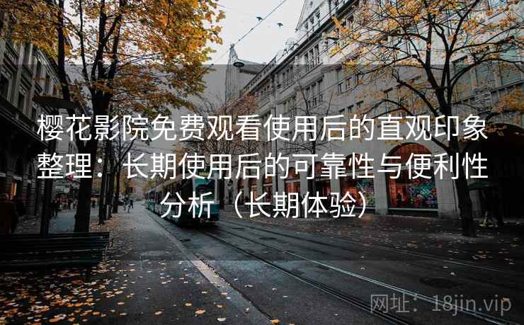樱花影院免费观看使用后的直观印象整理:长期使用后的可靠性与便利性分析(长期体验) 樱花影院免费观看使用后的直观印象整理:长期使用后的可靠性与便利性分析(长期体验)