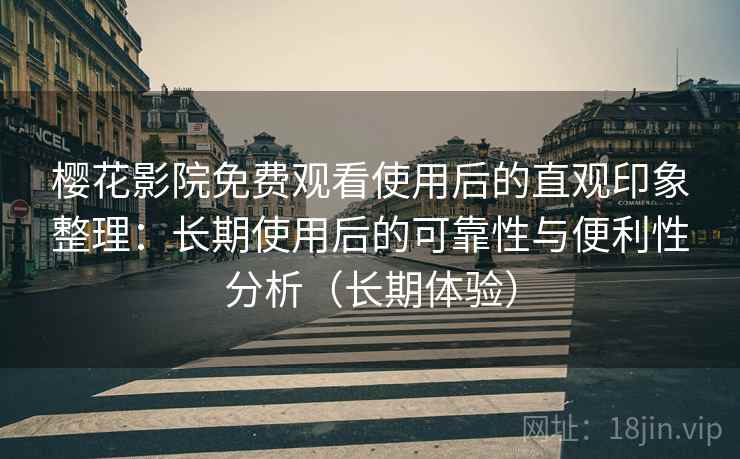 樱花影院免费观看使用后的直观印象整理:长期使用后的可靠性与便利性分析(长期体验) 樱花影院免费观看使用后的直观印象整理:长期使用后的可靠性与便利性分析(长期体验)