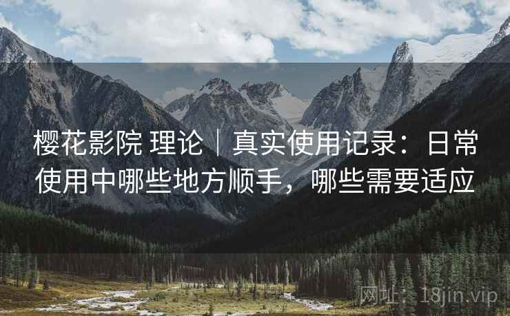 樱花影院 理论|真实使用记录:日常使用中哪些地方顺手,哪些需要适应 樱花影院 理论|真实使用记录:日常使用中哪些地方顺手,哪些需要适应