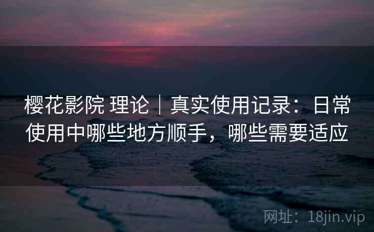 樱花影院 理论|真实使用记录:日常使用中哪些地方顺手,哪些需要适应 樱花影院 理论|真实使用记录:日常使用中哪些地方顺手,哪些需要适应