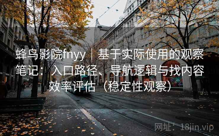 蜂鸟影院fnyy|基于实际使用的观察笔记:入口路径、导航逻辑与找内容效率评估(稳定性观察) 蜂鸟影院fnyy|基于实际使用的观察笔记:入口路径、导航逻辑与找内容效率评估(稳定性观察)