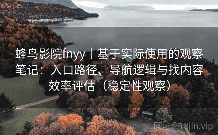蜂鸟影院fnyy|基于实际使用的观察笔记:入口路径、导航逻辑与找内容效率评估(稳定性观察) 蜂鸟影院fnyy|基于实际使用的观察笔记:入口路径、导航逻辑与找内容效率评估(稳定性观察)
