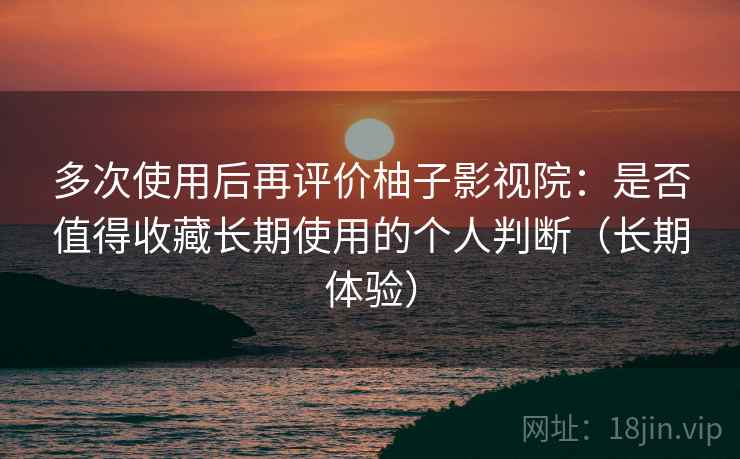 多次使用后再评价柚子影视院:是否值得收藏长期使用的个人判断(长期体验) 多次使用后再评价柚子影视院:是否值得收藏长期使用的个人判断(长期体验)