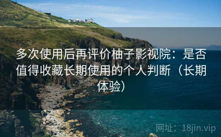 多次使用后再评价柚子影视院:是否值得收藏长期使用的个人判断(长期体验) 多次使用后再评价柚子影视院:是否值得收藏长期使用的个人判断(长期体验)