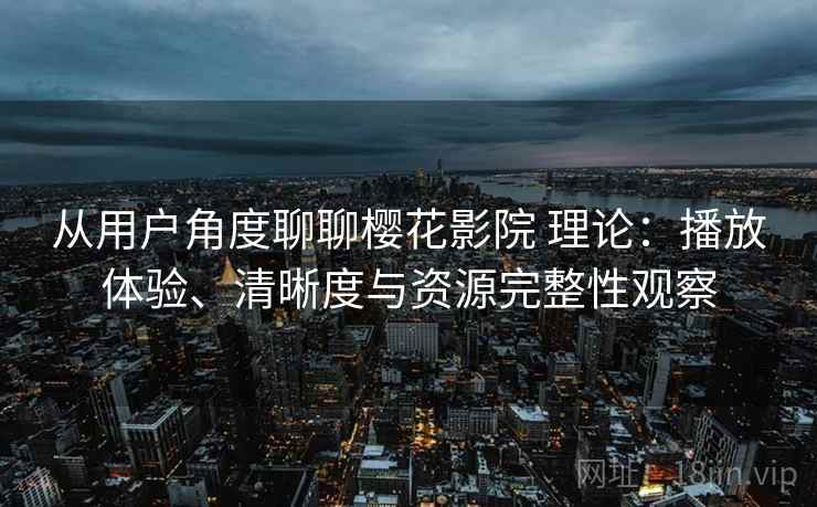 从用户角度聊聊樱花影院 理论:播放体验、清晰度与资源完整性观察 从用户角度聊聊樱花影院 理论:播放体验、清晰度与资源完整性观察