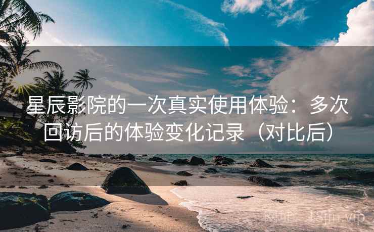 星辰影院的一次真实使用体验:多次回访后的体验变化记录(对比后) 星辰影院的一次真实使用体验:多次回访后的体验变化记录(对比后)