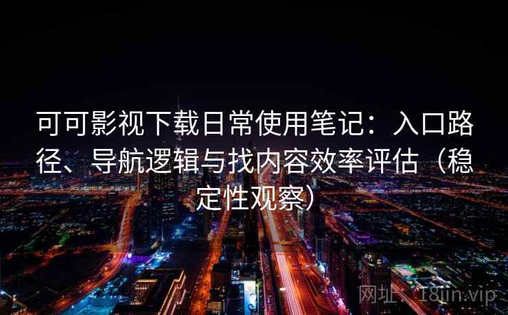 可可影视下载日常使用笔记:入口路径、导航逻辑与找内容效率评估(稳定性观察) 可可影视下载日常使用笔记:入口路径、导航逻辑与找内容效率评估(稳定性观察)