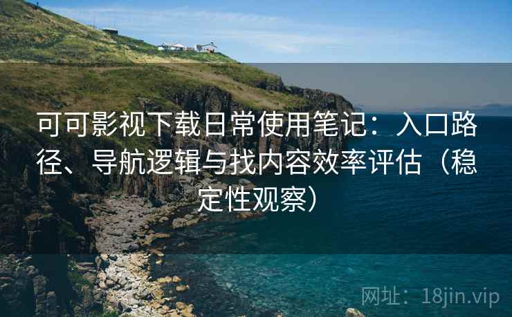可可影视下载日常使用笔记:入口路径、导航逻辑与找内容效率评估(稳定性观察) 可可影视下载日常使用笔记:入口路径、导航逻辑与找内容效率评估(稳定性观察)