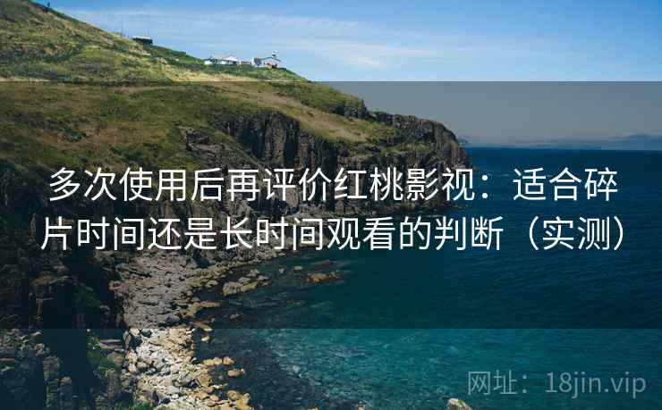 多次使用后再评价红桃影视:适合碎片时间还是长时间观看的判断(实测) 多次使用后再评价红桃影视:适合碎片时间还是长时间观看的判断(实测)