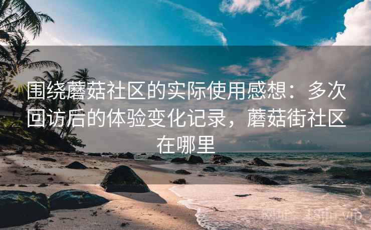 围绕蘑菇社区的实际使用感想:多次回访后的体验变化记录,蘑菇街社区在哪里 围绕蘑菇社区的实际使用感想:多次回访后的体验变化记录,蘑菇街社区在哪里