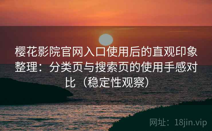 樱花影院官网入口使用后的直观印象整理:分类页与搜索页的使用手感对比(稳定性观察) 樱花影院官网入口使用后的直观印象整理:分类页与搜索页的使用手感对比(稳定性观察)