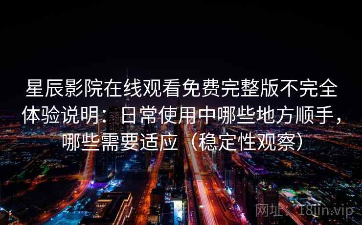 星辰影院在线观看免费完整版不完全体验说明:日常使用中哪些地方顺手,哪些需要适应(稳定性观察) 星辰影院在线观看免费完整版不完全体验说明:日常使用中哪些地方顺手,哪些需要适应(稳定性观察)