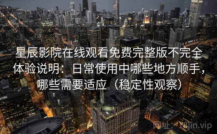 星辰影院在线观看免费完整版不完全体验说明:日常使用中哪些地方顺手,哪些需要适应(稳定性观察) 星辰影院在线观看免费完整版不完全体验说明:日常使用中哪些地方顺手,哪些需要适应(稳定性观察)