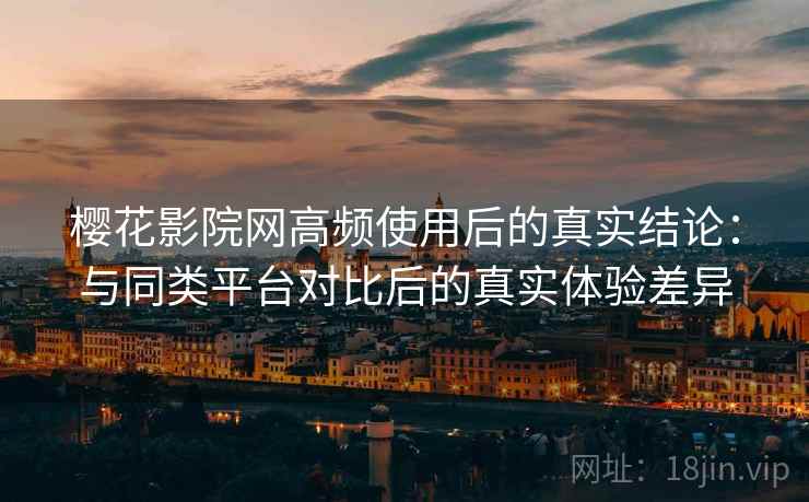 樱花影院网高频使用后的真实结论:与同类平台对比后的真实体验差异 樱花影院网高频使用后的真实结论:与同类平台对比后的真实体验差异