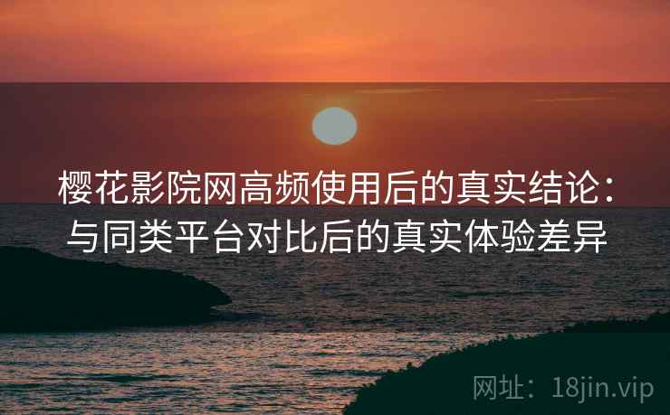 樱花影院网高频使用后的真实结论:与同类平台对比后的真实体验差异 樱花影院网高频使用后的真实结论:与同类平台对比后的真实体验差异