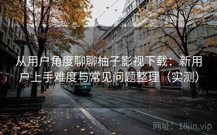 从用户角度聊聊柚子影视下载:新用户上手难度与常见问题整理(实测) 从用户角度聊聊柚子影视下载:新用户上手难度与常见问题整理(实测)