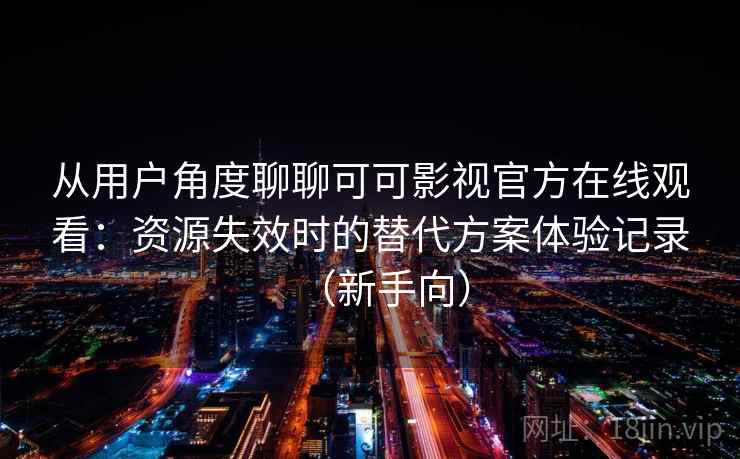 从用户角度聊聊可可影视官方在线观看:资源失效时的替代方案体验记录(新手向) 从用户角度聊聊可可影视官方在线观看:资源失效时的替代方案体验记录(新手向)