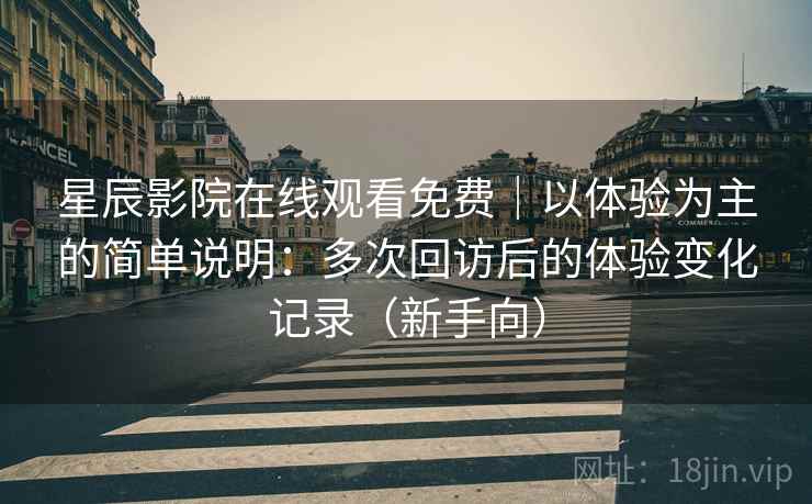 星辰影院在线观看免费|以体验为主的简单说明:多次回访后的体验变化记录(新手向) 星辰影院在线观看免费|以体验为主的简单说明:多次回访后的体验变化记录(新手向)