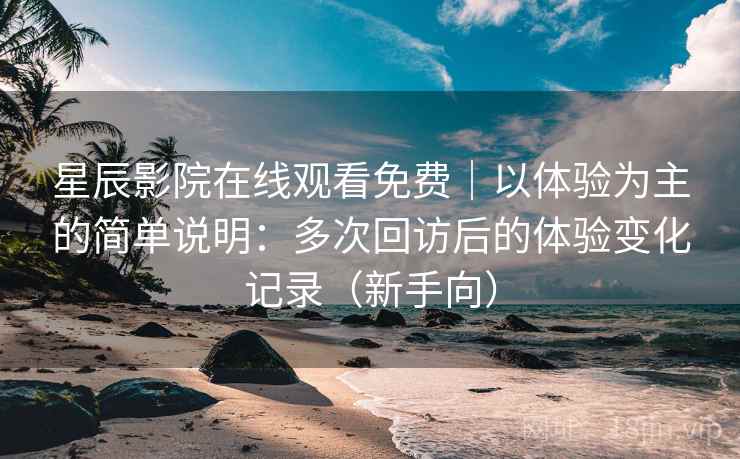 星辰影院在线观看免费|以体验为主的简单说明:多次回访后的体验变化记录(新手向) 星辰影院在线观看免费|以体验为主的简单说明:多次回访后的体验变化记录(新手向)