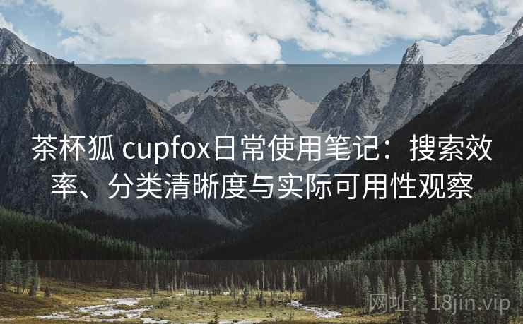 茶杯狐 cupfox日常使用笔记:搜索效率、分类清晰度与实际可用性观察 茶杯狐 cupfox日常使用笔记:搜索效率、分类清晰度与实际可用性观察