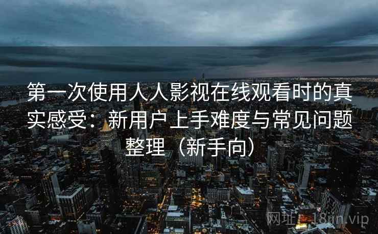 第一次使用人人影视在线观看时的真实感受:新用户上手难度与常见问题整理(新手向) 第一次使用人人影视在线观看时的真实感受:新用户上手难度与常见问题整理(新手向)