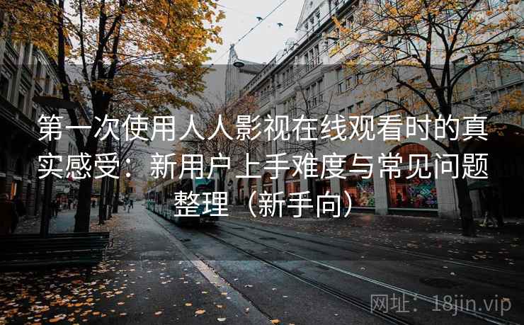 第一次使用人人影视在线观看时的真实感受:新用户上手难度与常见问题整理(新手向) 第一次使用人人影视在线观看时的真实感受:新用户上手难度与常见问题整理(新手向)