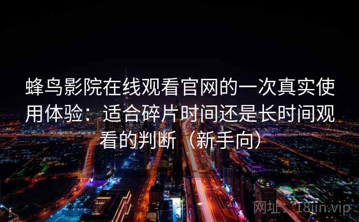 蜂鸟影院在线观看官网的一次真实使用体验:适合碎片时间还是长时间观看的判断(新手向) 蜂鸟影院在线观看官网的一次真实使用体验:适合碎片时间还是长时间观看的判断(新手向)