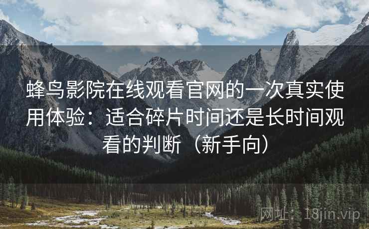 蜂鸟影院在线观看官网的一次真实使用体验:适合碎片时间还是长时间观看的判断(新手向) 蜂鸟影院在线观看官网的一次真实使用体验:适合碎片时间还是长时间观看的判断(新手向)