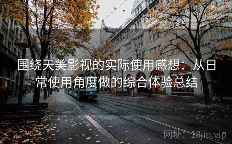 围绕天美影视的实际使用感想:从日常使用角度做的综合体验总结 围绕天美影视的实际使用感想:从日常使用角度做的综合体验总结